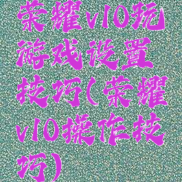 荣耀v10玩游戏设置技巧(荣耀v10操作技巧)