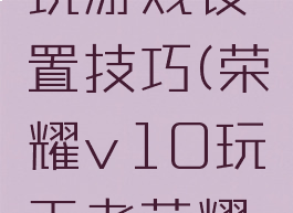 荣耀v10玩游戏设置技巧(荣耀v10玩王者荣耀设置)