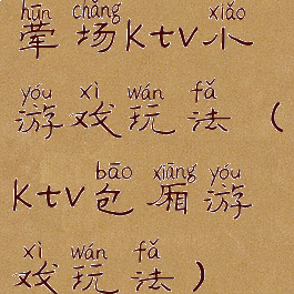 荤场ktv小游戏玩法(ktv包厢游戏玩法)