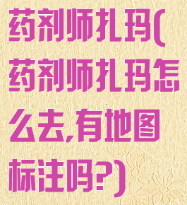药剂师扎玛(药剂师扎玛怎么去,有地图标注吗?)
