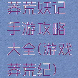 莽荒妖记手游攻略大全(游戏莽荒纪)