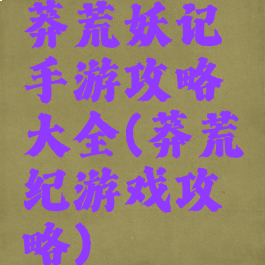 莽荒妖记手游攻略大全(莽荒纪游戏攻略)