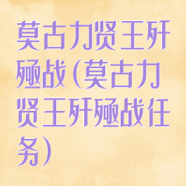 莫古力贤王歼殛战(莫古力贤王歼殛战任务)