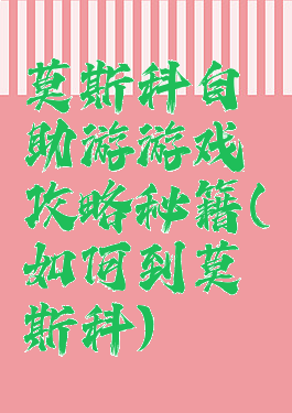 莫斯科自助游游戏攻略秘籍(如何到莫斯科)