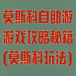 莫斯科自助游游戏攻略秘籍(莫斯科玩法)