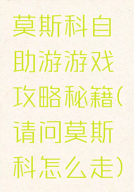 莫斯科自助游游戏攻略秘籍(请问莫斯科怎么走)