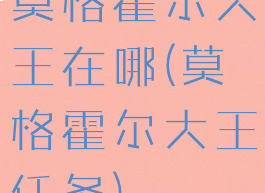 莫格霍尔大王在哪(莫格霍尔大王任务)