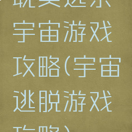 耽美逃杀宇宙游戏攻略(宇宙逃脱游戏攻略)