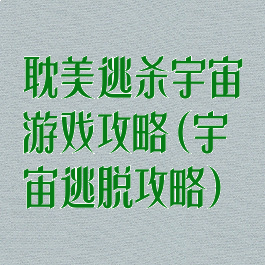 耽美逃杀宇宙游戏攻略(宇宙逃脱攻略)