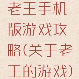 老王手机版游戏攻略(关于老王的游戏)