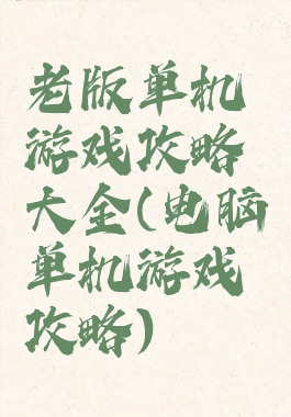 老版单机游戏攻略大全(电脑单机游戏攻略)