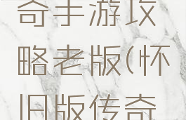 老版本传奇手游攻略老版(怀旧版传奇攻略)