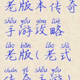 老版本传奇手游攻略老版(老式传奇手游)