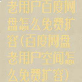 老用户百度网盘怎么免费扩容(百度网盘老用户空间怎么免费扩容)