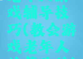 老年人游戏辅导技巧(教会游戏老年人的简单的)