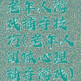 老年人游戏辅导技巧(老年人团体心理辅导游戏)