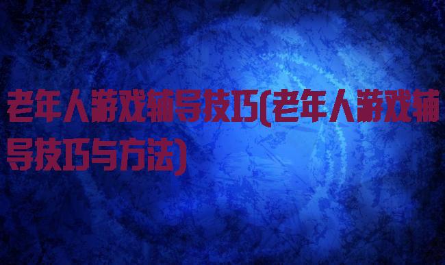 老年人游戏辅导技巧(老年人游戏辅导技巧与方法)