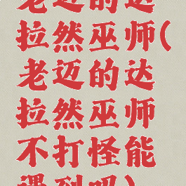 老迈的达拉然巫师(老迈的达拉然巫师不打怪能遇到吗)