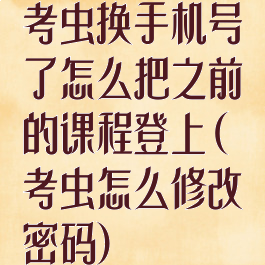 考虫换手机号了怎么把之前的课程登上(考虫怎么修改密码)