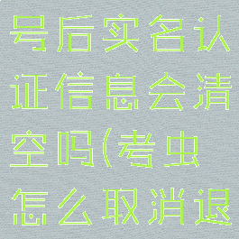 考虫注销账号后实名认证信息会清空吗(考虫怎么取消退款)