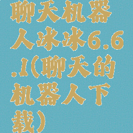 聊天机器人冰冰6.6.1(聊天的机器人下载)