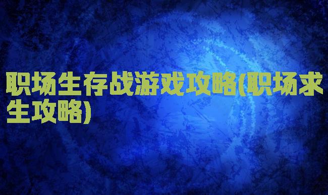 职场生存战游戏攻略(职场求生攻略)