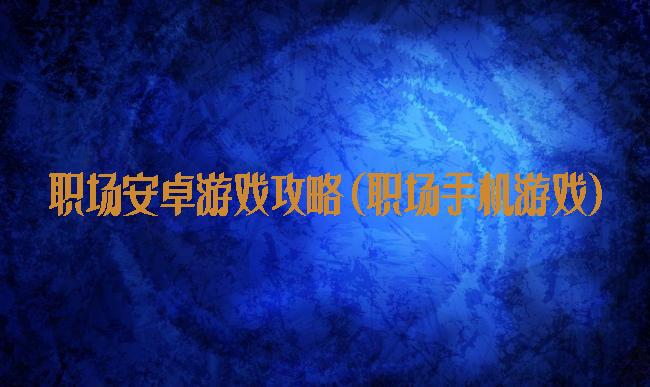 职场安卓游戏攻略(职场手机游戏)