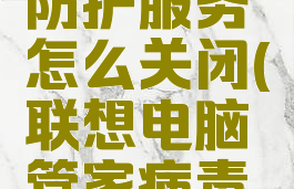 联想电脑管家系统防护服务怎么关闭(联想电脑管家病毒防护怎么关闭)