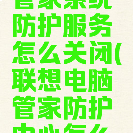 联想电脑管家系统防护服务怎么关闭(联想电脑管家防护中心怎么关闭)