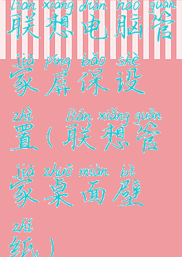 联想电脑管家屏保设置(联想管家桌面壁纸)