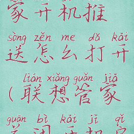 联想电脑管家开机推送怎么打开(联想管家关闭开机启动)