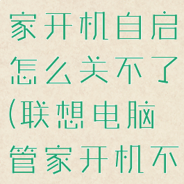 联想电脑管家开机自启怎么关不了(联想电脑管家开机不自动启动)