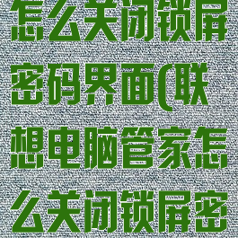 联想电脑管家怎么关闭锁屏密码界面(联想电脑管家怎么关闭锁屏密码界面显示)