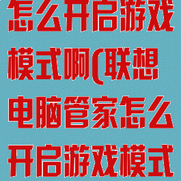 联想电脑管家怎么开启游戏模式啊(联想电脑管家怎么开启游戏模式啊视频)