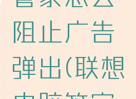 联想电脑管家怎么阻止广告弹出(联想电脑管家广告拦截)