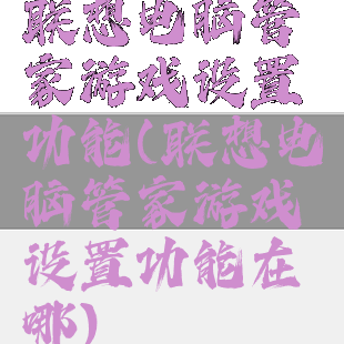 联想电脑管家游戏设置功能(联想电脑管家游戏设置功能在哪)