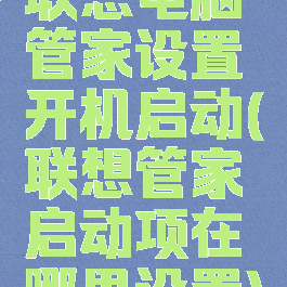 联想电脑管家设置开机启动(联想管家启动项在哪里设置)