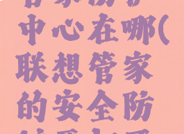 联想电脑管家防护中心在哪(联想管家的安全防护要打开吗)