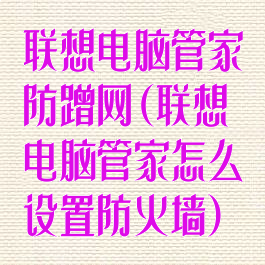 联想电脑管家防蹭网(联想电脑管家怎么设置防火墙)