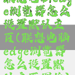 联想电脑edge浏览器怎么设置默认主页(联想电脑edge浏览器怎么设置默认主页图片)