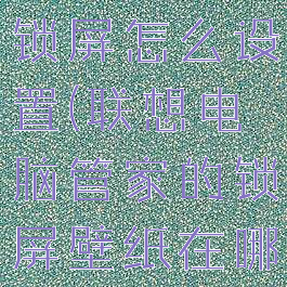 联想管家的锁屏怎么设置(联想电脑管家的锁屏壁纸在哪里)