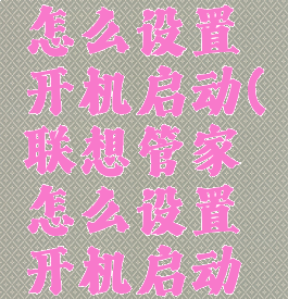 联想管家怎么设置开机启动(联想管家怎么设置开机启动项目)