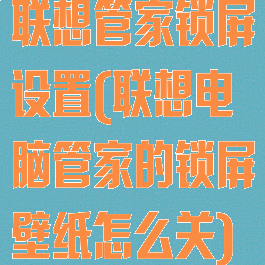 联想管家锁屏设置(联想电脑管家的锁屏壁纸怎么关)