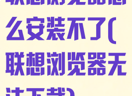 联想浏览器怎么安装不了(联想浏览器无法下载)
