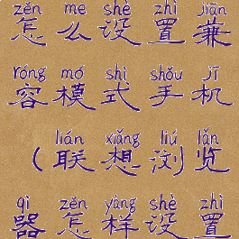 联想浏览器怎么设置兼容模式手机(联想浏览器怎样设置兼容模式)