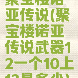 聚宝楼诺亚传说(聚宝楼诺亚传说武器12一个10上13是多少)