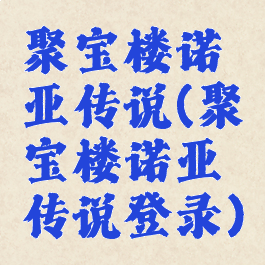 聚宝楼诺亚传说(聚宝楼诺亚传说登录)