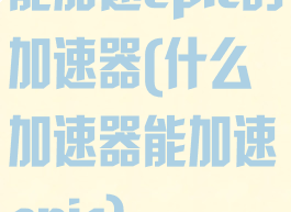 能加速epic的加速器(什么加速器能加速epic)
