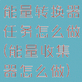 能量转换器任务怎么做(能量收集器怎么做)