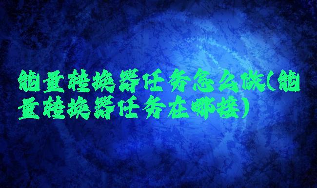 能量转换器任务怎么做(能量转换器任务在哪接)